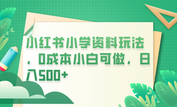 【副业项目6302期】小红书小学资料玩法，0成本小白可做日入500+（教程+资料）-网创财富岛