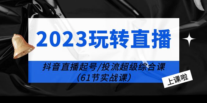 【副业项目6233期】2023玩转直播线上课：抖音直播起号-投流超级干货（61节实战课）-网创财富岛
