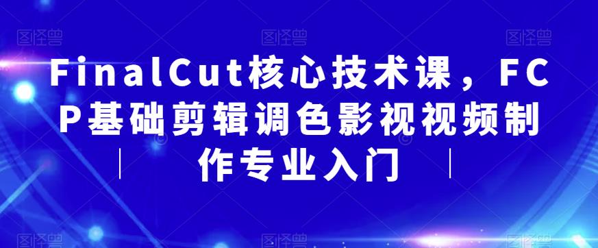 【副业项目6236期】FinalCut核心技术课，FCP基础剪辑调色影视视频制作专业入门-网创财富岛