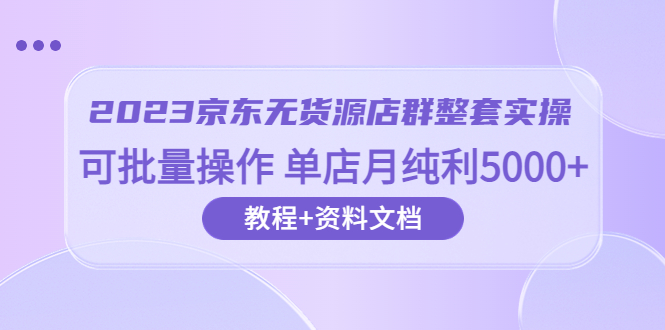 【副业项目6277期】2023京东-无货源店群整套实操 可批量操作 单店月纯利5000+63节课+资料文档-网创财富岛