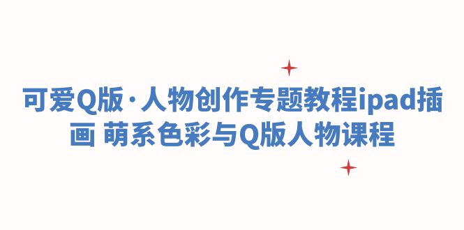 【副业项目6158期】可爱Q版·人物创作专题教程ipad插画 萌系色彩与Q版人物课程-网创财富岛