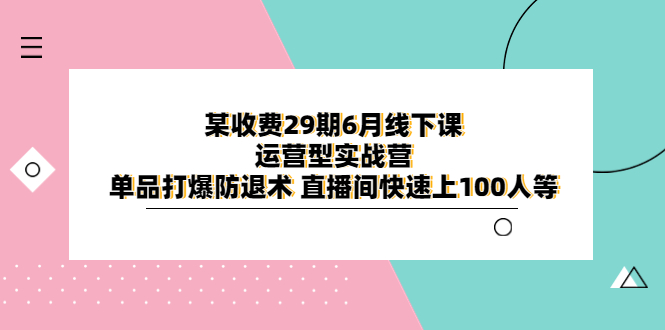 【副业项目6323期】某收费29期6月线下课-运营型实战营 单品打爆防退术 直播间快速上100人等-网创财富岛