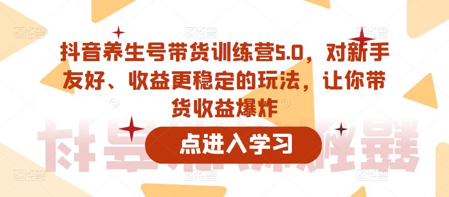【副业项目6325期】抖音养生号带货训练营5.0，对新手友好、收益更稳定的玩法，让你带货收益爆炸（更新）-网创财富岛