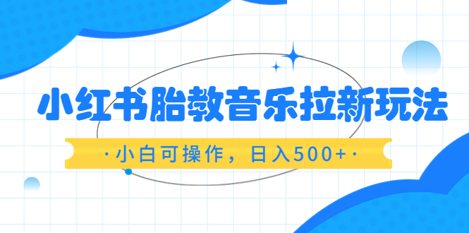 【副业项目6313期】小红书胎教音乐拉新玩法，小白可操作，日入500+（资料已打包）-网创财富岛