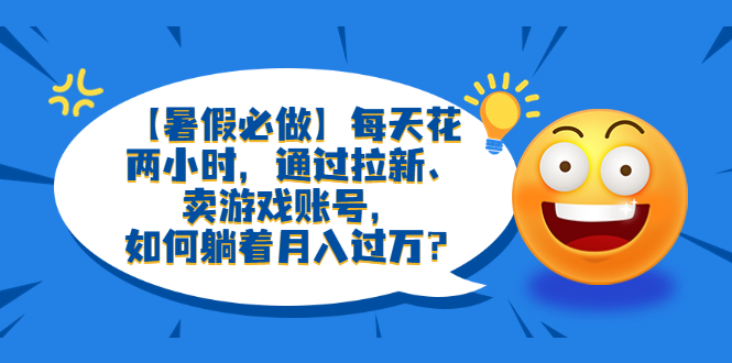 【副业项目6314期】【暑假必做】每天花两小时，通过拉新、卖游戏账号，如何躺着月入过万？-网创财富岛