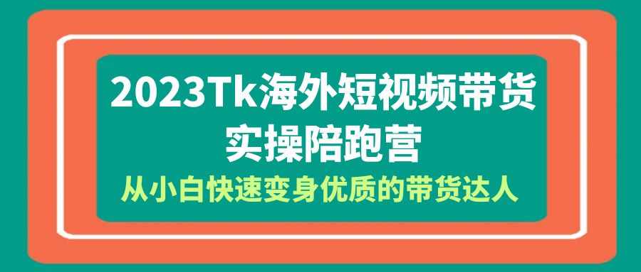 【副业项目6256期】2023-Tk海外短视频带货-实操陪跑营，从小白快速变身优质的带货达人-网创财富岛