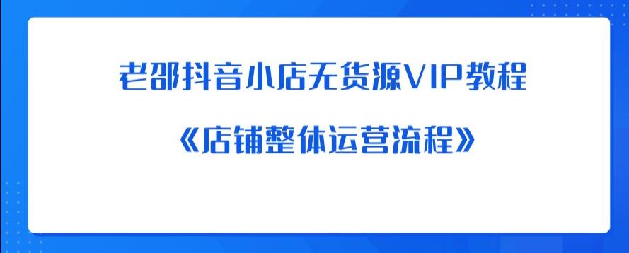 【副业项目6358期】老邵抖音小店无货源VIP教程：《店铺整体运营流程》-网创财富岛