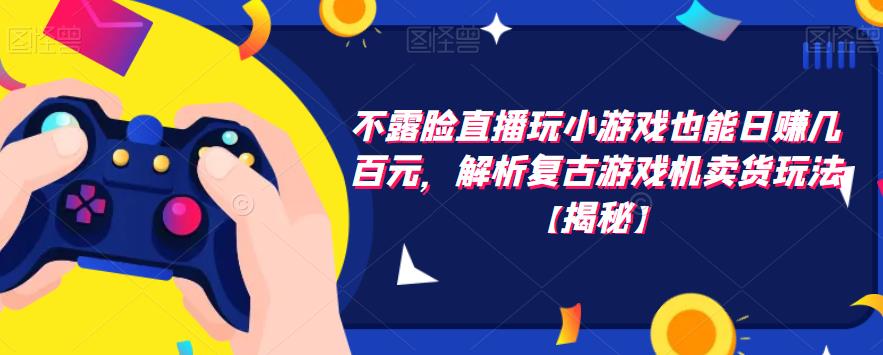 【副业项目6253期】不露脸直播玩小游戏也能日赚几百元，解析复古游戏机卖货玩法-网创财富岛
