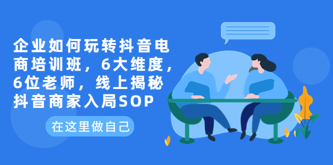 【副业项目6282期】企业如何玩转抖音电商培训班，6大维度，6位老师，线上揭秘抖音商家入局SOP-网创财富岛