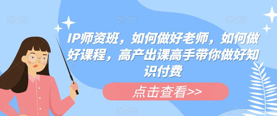 【副业项目6290期】IP师资班，如何做好老师，如何做好课程，高产出课高手带你做好知识付费-网创财富岛