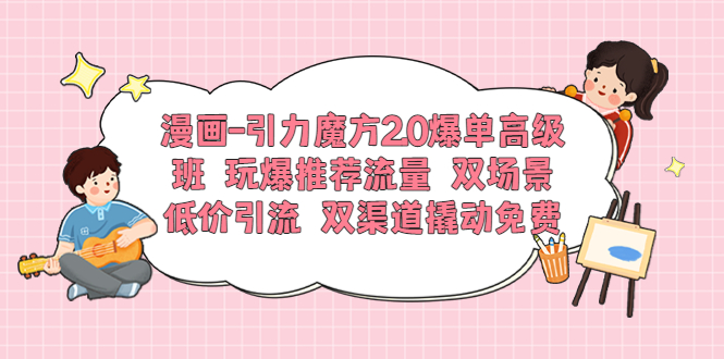 【副业项目6022期】漫画-引力魔方2.0爆单高级班 玩爆推荐流量 双场景低价引流 双渠道撬动免费-网创财富岛