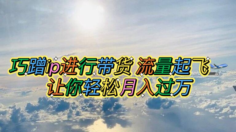 【副业项目6027期】巧蹭ip进行带货，流量起飞，让你轻松月入过万【脚本+素材】-网创财富岛