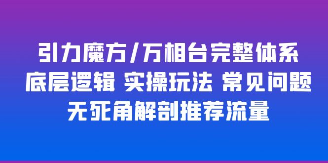 【副业项目6028期】引力魔方/万相台完整体系 底层逻辑 实操玩法 常见问题 无死角解剖推荐流量-网创财富岛