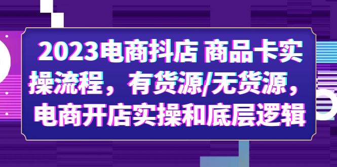 【副业项目6033期】2023电商抖店 商品卡实操流程，有货源/无货源，电商开店实操和底层逻辑-网创财富岛