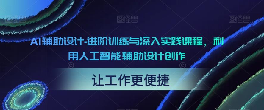 【副业项目6081期】AI辅助设计-进阶训练与深入实践课程，利用人工智能辅助设计创作-网创财富岛