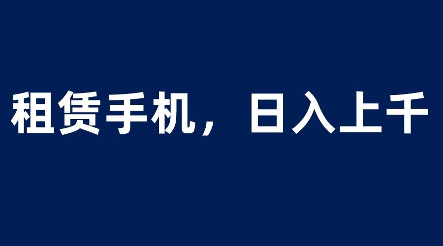 【副业项目6139期】租赁手机蓝海项目，轻松到日入上千，小白0成本直接上手-网创财富岛