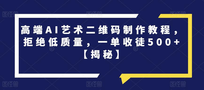 【副业项目6762期】高端AI艺术二维码制作教程，拒绝低质量，一单收徒500+【揭秘】-网创财富岛