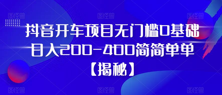 【副业项目6371期】抖音开车项目，无门槛0基础日入200-400简简单单【揭秘】-网创财富岛