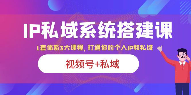 【副业项目6376期】IP私域 系统搭建课，视频号+私域 1套 体系 3大课程，打通你的个人ip私域-网创财富岛