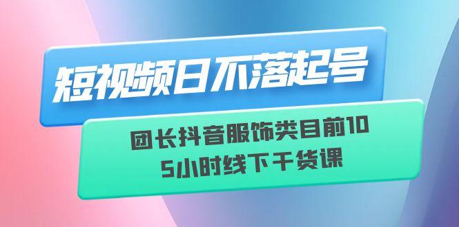 【副业项目6379期】短视频日不落起号【6月11线下课】团长抖音服饰类目前10 5小时线下干货课-网创财富岛
