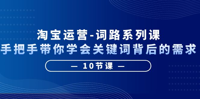 【副业项目6384期】淘宝运营-词路系列课：手把手带你学会关键词背后的需求（10节课）-网创财富岛