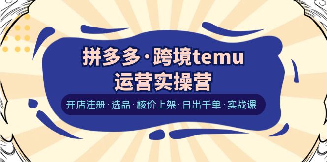 【副业项目6385期】拼多多·跨境temu运营实操营：开店注册·选品·核价上架·日出千单·实战课-网创财富岛