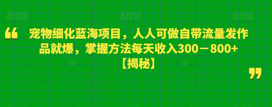 【副业项目6388期】宠物细化蓝海项目人人可做自带流量发作品就爆每单利润50－100掌握方法每天收入300－800+-网创财富岛