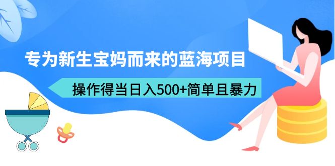 【副业项目6472期】专为新生宝妈而来的蓝海项目，操作得当日入500+简单且暴力（教程+工具）-网创财富岛