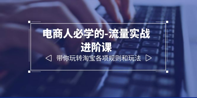【副业项目6400期】电商人必学的-流量实战进阶课：带你玩转淘宝各项规则和玩法（12节课）-网创财富岛