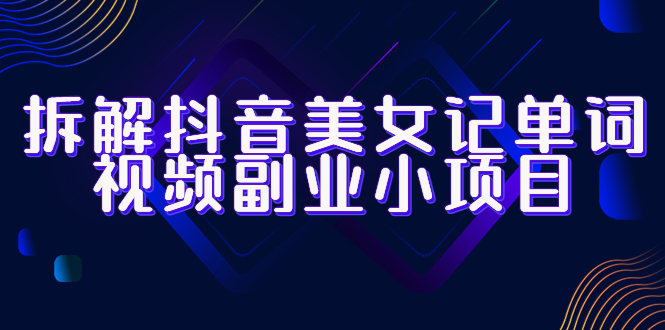 【副业项目6407期】拆解抖音美女记单词视频副业小项目，一条龙玩法大解析（教程+素材）-网创财富岛