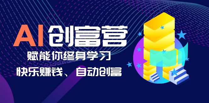 【副业项目6537期】AI学习创富营-AI时代，赋能你终身学习、快乐赚钱、自动创富-网创财富岛