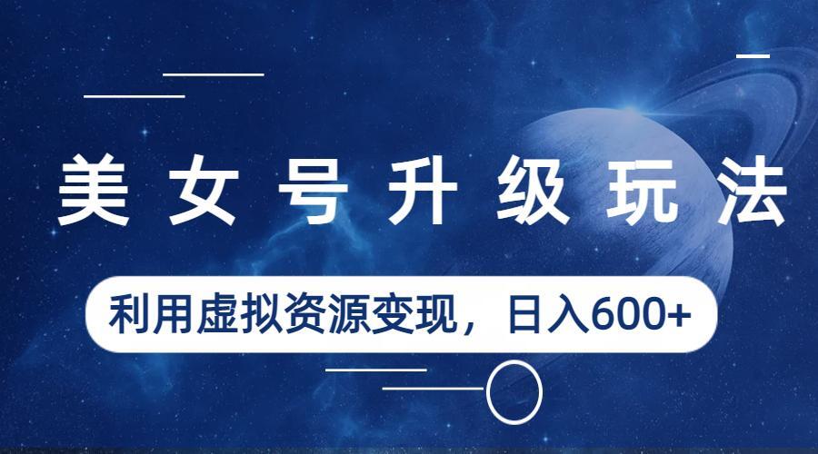 【副业项目6541期】美女号升级玩法，利用虚拟资源变现，日入600+（教程+素材）-网创财富岛