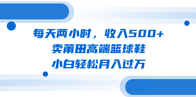 【副业项目6542期】每天两小时，收入500+，卖莆田高端篮球鞋，小白轻松月入过万（教程+素材）-网创财富岛