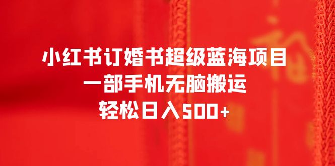 【副业项目6543期】小红书订婚书超级蓝海项目，一部手机无脑搬运，轻松日入500+-网创财富岛
