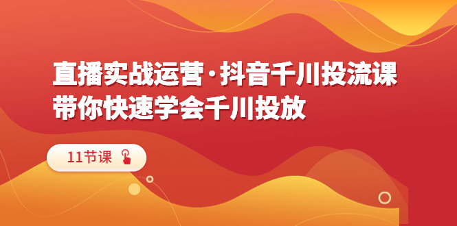 【副业项目6423期】直播实战运营·抖音千川投流课，带你快速学会千川投放（11节课）-网创财富岛