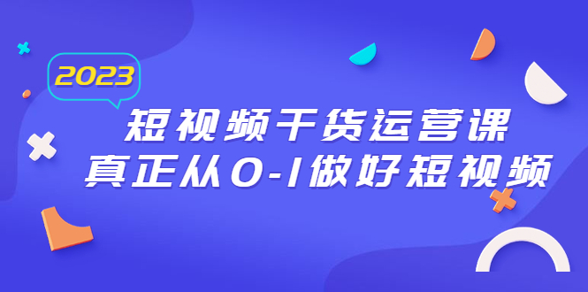 【副业项目6554期】2023短视频干货·运营课，真正从0-1做好短视频（30节课）-网创财富岛