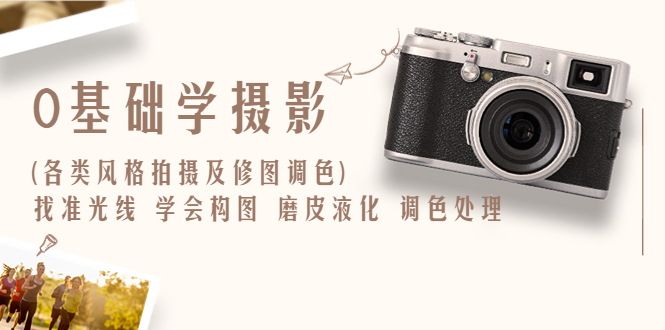 【副业项目6431期】0基础学摄影(各类风格拍摄及修图调色)找准光线 学会构图 磨皮液化 调色处理-网创财富岛