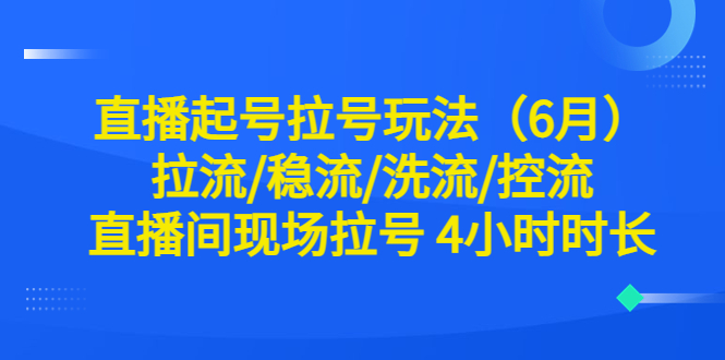 【副业项目6451期】直播起号拉号玩法（6月）拉流/稳流/洗流/控流 直播间现场拉号 4小时时长-网创财富岛