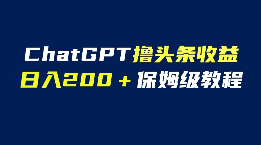 【副业项目6565期】GPT解放双手撸头条收益，日入200保姆级教程，自媒体小白无脑操作-网创财富岛