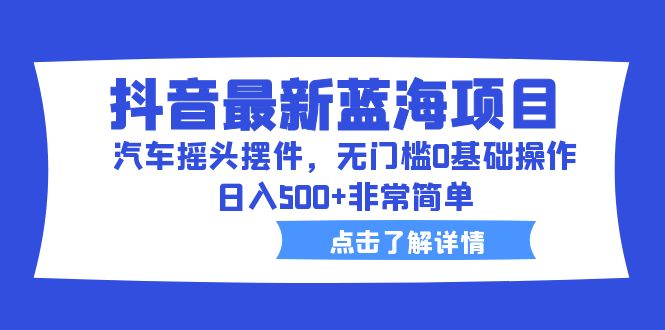 【副业项目6620期】抖音最新蓝海项目，汽车摇头摆件，无门槛0基础操作，日入500+非常简单-网创财富岛