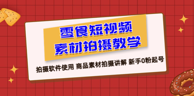 【副业项目6453期】零食 短视频素材拍摄教学，拍摄软件使用 商品素材拍摄讲解 新手0粉起号-网创财富岛