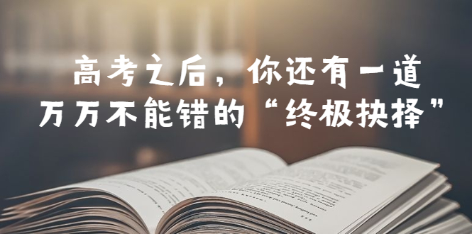 【副业项目6456期】某公众号付费文章——高考-之后，你还有一道万万不能错的“终极抉择”-网创财富岛