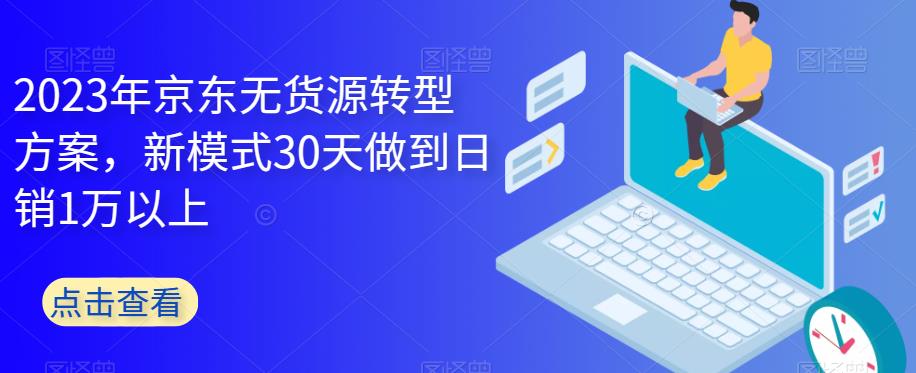 【副业项目6449期】2023年京东无货源转型方案，新模式30天做到日销1万以上-网创财富岛