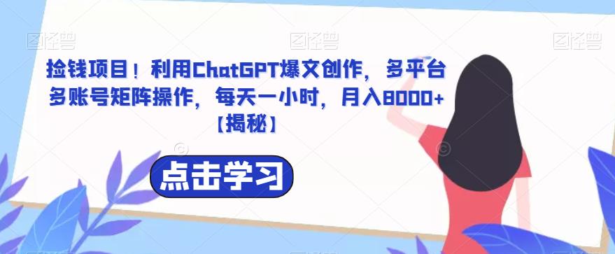 【副业项目6638期】捡钱项目！利用ChatGPT爆文创作，多平台多账号矩阵操作，每天一小时，月入8000+-网创财富岛