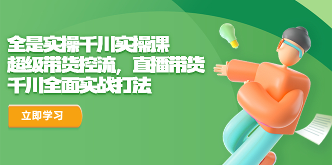 【副业项目6716期】全是实操千川实操课，超级带货控流，直播带货 千川全面实战打法-网创财富岛