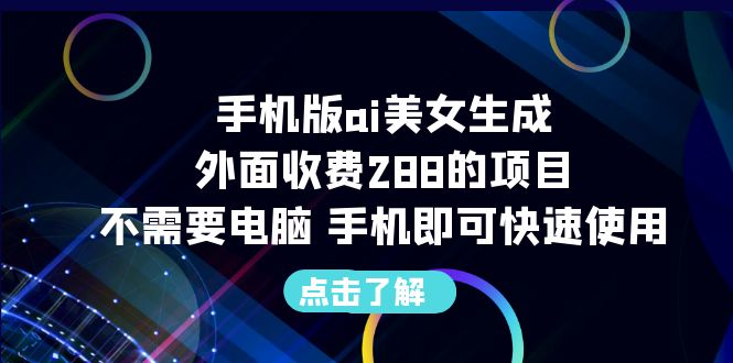 【副业项目6688期】手机版ai美女生成-外面收费288的项目，不需要电脑，手机即可快速使用-网创财富岛