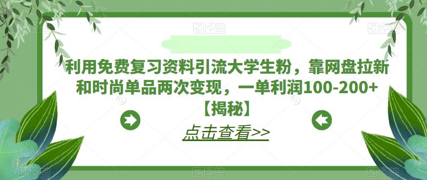 【副业项目6724期】利用免费复习资料引流大学生粉，靠网盘拉新和时尚单品两次变现，一单利润100-200+【揭秘】-网创财富岛