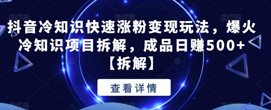 【副业项目6594期】抖音冷知识快速涨粉变现玩法，爆火冷知识项目拆解，成品日赚500+-网创财富岛