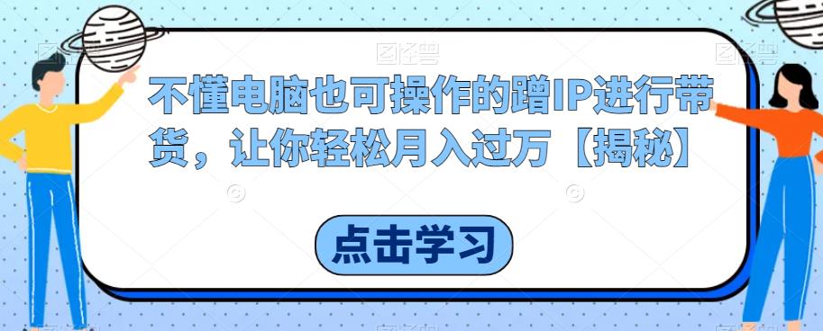 【副业项目6734期】不懂电脑也可操作的蹭IP进行带货，让你轻松月入过万【揭秘】-网创财富岛