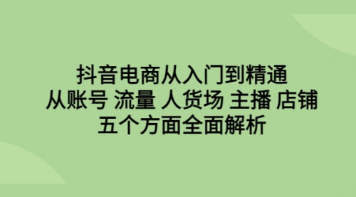 【副业项目6779期】抖音电商从入门到精通，从账号 流量 人货场 主播 店铺五个方面全面解析-网创财富岛